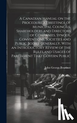 Bourinot, John George - A Canadian Manual on the Procedure at Meetings of Municipal Councils, Shareholders and Directors of Companies, Synods, Conventions, Societies and Publ