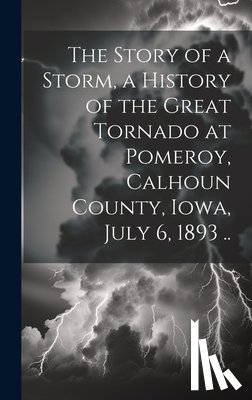 Anonymous - The Story of a Storm, a History of the Great Tornado at Pomeroy, Calhoun County, Iowa, July 6, 1893 ..