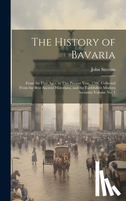 Stevens, John D. 1726 - The History of Bavaria: From the First Ages, to This Present Year, 1706. Collected From the Best Ancient Historians, and the Faithfullest Mode