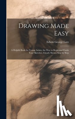 Lutz, Edwin George B. 1868 - Drawing Made Easy: A Helpful Book for Young Artists; the Way to Begin and Finish Your Sketches, Clearly Shown Step by Step