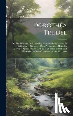 Anonymous - Dorothea Trudel; or, The Prayer of Faith, Showing the Remarkable Manner in Which Large Numbers of Sick Persons Were Healed in Answer to Special Prayer