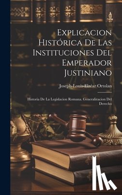 Ortolan, Joseph-Louis-Elzéar - Explicacion Histórica De Las Instituciones Del Emperador Justiniano: Historia De La Legislacion Romana. Generalizacion Del Derecho