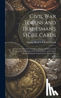 George Hetrich & Julius Guttag - Civil War Tokens and Tradesman's Store Cards: a Tentative List of the Civil War Tokens, and Store Cards Issued by the Merchants of the United States,