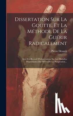 Desault, Pierre - Dissertation Sur La Goutte, Et La Méthode De La Guérir Radicalement: Avec Un Recueil D'observations Sur Les Maladies Dépendantes Du Défaut De La Persp