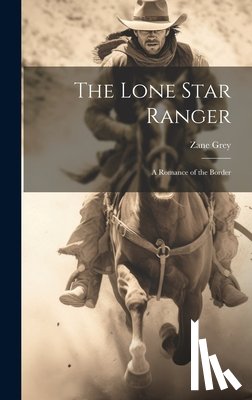 Grey, Zane - The Lone Star Ranger; a Romance of the Border