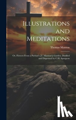 Manton, Thomas - Illustrations and Meditations: Or, Flowers From a Puritan's [T. Manton's] Garden, Distilled and Dispensed by C.H. Spurgeon
