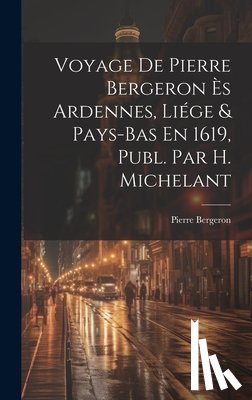 Bergeron, Pierre - Voyage De Pierre Bergeron Ès Ardennes, Liége & Pays-Bas En 1619, Publ. Par H. Michelant