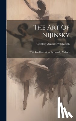 Whitworth, Geoffrey Arundel - The Art Of Nijinsky: With Ten Illustrations By Dorothy Mullock