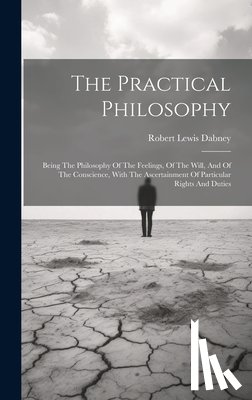 Dabney, Robert Lewis - The Practical Philosophy: Being The Philosophy Of The Feelings, Of The Will, And Of The Conscience, With The Ascertainment Of Particular Rights And Du