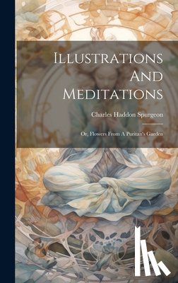 Spurgeon, Charles Haddon - Illustrations And Meditations: Or, Flowers From A Puritan's Garden