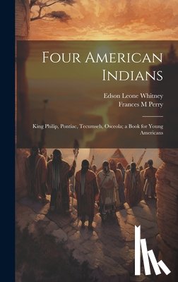 Whitney, Edson Leone 1861- - Four American Indians: King Philip, Pontiac, Tecumseh, Osceola; a Book for Young Americans