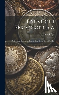 Dye, John S. - Dye's Coin Encyclopædia: A Complete Illustrated History of the Coins of the World ..