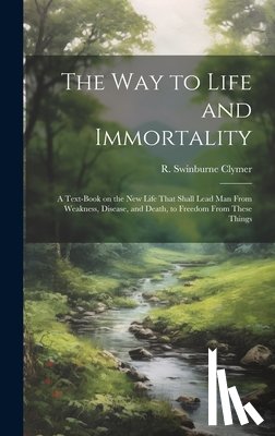 Clymer, R. Swinburne (Reuben Swinburn - The Way to Life and Immortality; a Text-book on the New Life That Shall Lead Man From Weakness, Disease, and Death, to Freedom From These Things