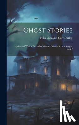 Octavius Carr Darley, Felix - Ghost Stories: Collected With a Particular View to Counteract the Vulgar Relief