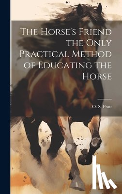 Pratt, O. S. - The Horse's Friend the Only Practical Method of Educating the Horse