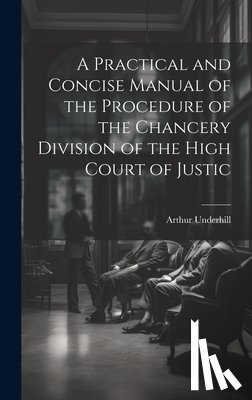Underhill, Arthur - A Practical and Concise Manual of the Procedure of the Chancery Division of the High Court of Justic