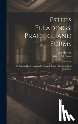 Haynes, John - Estee's Pleadings, Practice and Forms: In Actions Both Legal and Equitable Under Codes of Civil Procedure