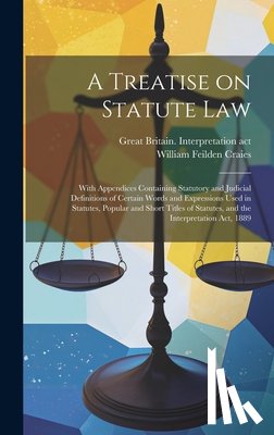 Craies, William Feilden - A Treatise on Statute Law: With Appendices Containing Statutory and Judicial Definitions of Certain Words and Expressions Used in Statutes, Popul