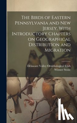 Stone, Witmer - The Birds of Eastern Pennsylvania and New Jersey, With Introductory Chapters on Geographical Distribution and Migration