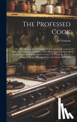 Clermont, B. - The Professed Cook; or, The Modern art of Cookery, Pastry, and Confectionary, Made Plain and Easy. Consisting of the Most Approved Methods in the Fren