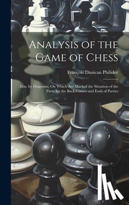 Philidor, François Danican - Analysis of the Game of Chess: Illus. by Diagrams, On Which Are Marked the Situation of the Party for the Back-Games and Ends of Parties