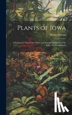 Greene, Wesley - Plants of Iowa; a Preliminary List of the Native and Introduced Plants of the State, not Under Culti