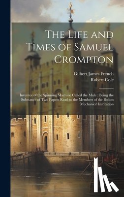 French, Gilbert James - The Life and Times of Samuel Crompton: Inventor of the Spinning Machine Called the Mule: Being the Substance of Two Papers Read to the Members of the