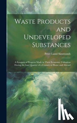 Simmonds, Peter Lund - Waste Products and Undeveloped Substances: A Synopsis of Progress Made in Their Economic Utilisation During the Last Quarter of a Century at Home and