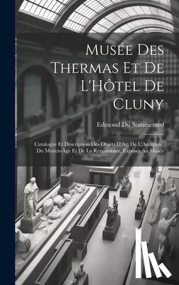 Sommerard, Edmond Du - Musée Des Thermas Et De L'Hôtel De Cluny: Catalogue Et Description Des Objets D'Art De L'Antiquité, Du Moyen-Age Et De La Renaissance, Exposés Au Musé