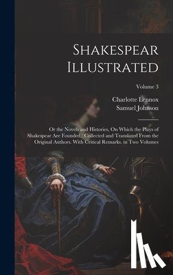 Lennox, Charlotte - Shakespear Illustrated: Or the Novels and Histories, On Which the Plays of Shakespear Are Founded: Collected and Translated From the Original