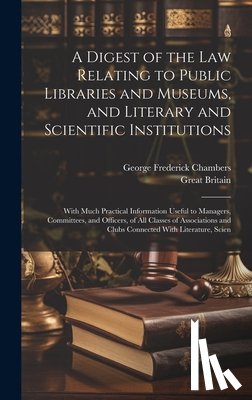 Chambers, George Frederick - A Digest of the Law Relating to Public Libraries and Museums, and Literary and Scientific Institutions: With Much Practical Information Useful to Mana