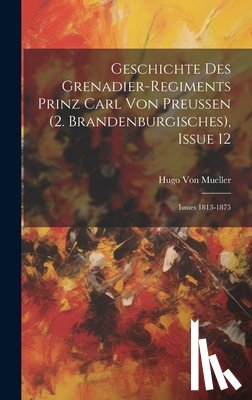 Von Mueller, Hugo - Geschichte Des Grenadier-Regiments Prinz Carl Von Preussen (2. Brandenburgisches), Issue 12; issues 1813-1875