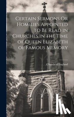 Church of England - Certain Sermons Or Homilies Appointed to Be Read in Churches in the Time of Queen Elizabeth of Famous Memory