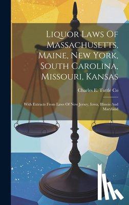 Charles E Tuttle Co - Liquor Laws Of Massachusetts, Maine, New York, South Carolina, Missouri, Kansas: With Extracts From Laws Of New Jersey, Iowa, Illinois And Maryland