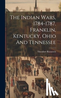 Roosevelt, Theodore - The Indian Wars, 1784-1787. Franklin, Kentucky, Ohio And Tennessee