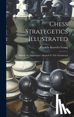Young, Franklin Knowles - Chess Strategetics Illustrated: Military Art And Science Adapted To The Chessboard