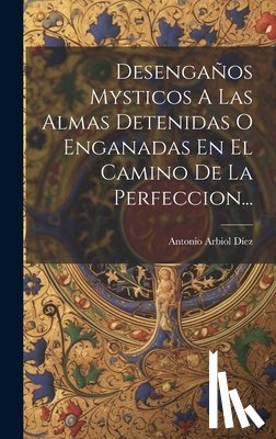 Díez, Antonio Arbiol - Desengaños Mysticos A Las Almas Detenidas O Enganadas En El Camino De La Perfeccion...