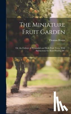Rivers, Thomas - The Miniature Fruit Garden: Or, the Culture of Pyramidal and Bush Fruit Trees, With Instructions for Root-Pruning &c