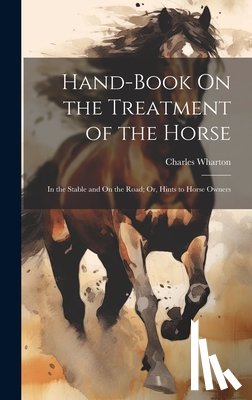 Wharton, Charles - Hand-Book On the Treatment of the Horse: In the Stable and On the Road; Or, Hints to Horse Owners
