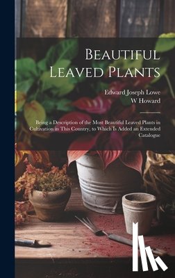 Lowe, Edward Joseph - Beautiful Leaved Plants: Being a Description of the Most Beautiful Leaved Plants in Cultivation in This Country, to Which Is Added an Extended Catalog