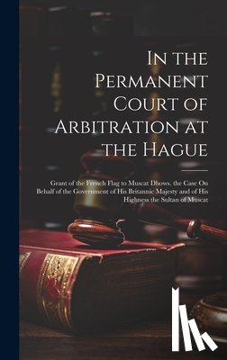 Anonymous - In the Permanent Court of Arbitration at the Hague: Grant of the French Flag to Muscat Dhows. the Case On Behalf of the Government of His Britannic Ma