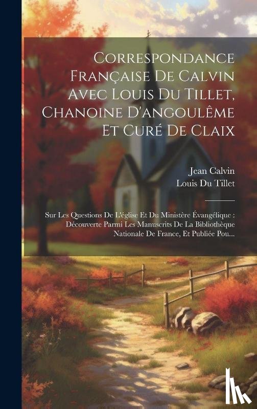 Calvin, Jean, Tillet, Louis Du - Correspondance Francaise De Calvin Avec Louis Du Tillet, Chanoine D'angouleme Et Cure De Claix