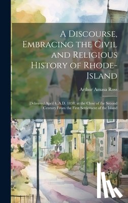 Ross, Arthur Amasa - A Discourse, Embracing the Civil and Religious History of Rhode-Island: Delivered April 4, A.D. 1838, at the Close of the Second Century From the Firs