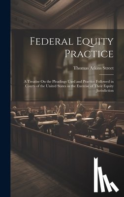 Street, Thomas Atkins - Federal Equity Practice: A Treatise On the Pleadings Used and Practice Followed in Courts of the United States in the Exercise of Their Equity