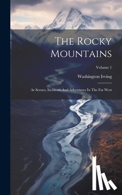 Irving, Washington - The Rocky Mountains: Ar Scenes, Incidents And Adventures In The Far West; Volume 1
