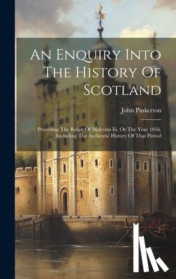 Pinkerton, John - An Enquiry Into The History Of Scotland: Preceding The Reign Of Malcolm Iii, Or The Year 1056, Including The Authentic History Of That Period