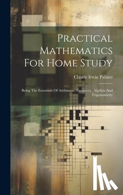 Palmer, Claude Irwin - Practical Mathematics For Home Study: Being The Essentials Of Arithmetic, Geometry, Algebra And Trigonometry