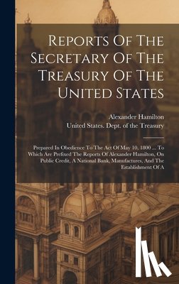 United States Dept of the Treasury - Reports Of The Secretary Of The Treasury Of The United States: Prepared In Obedience To The Act Of May 10, 1800 ... To Which Are Prefixed The Reports