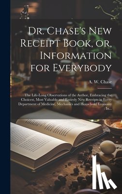 Chase, A. W. (Alvin Wood) 1817-1885 - Dr. Chase's New Receipt Book, or, Information for Everybody [microform]: The Life-long Observations of the Author, Embracing the Choicest, Most Valuab