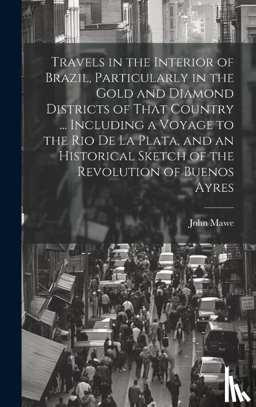 Mawe, John 1764-1829 - Travels in the Interior of Brazil, Particularly in the Gold and Diamond Districts of That Country ... Including a Voyage to the Rio De La Plata, and an Historical Sketch of the Revolution of Buenos Ayres